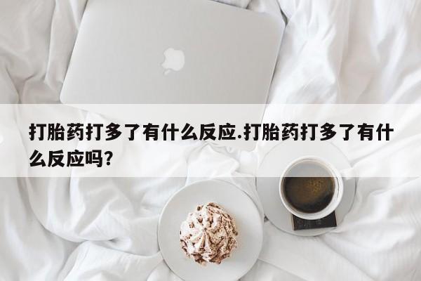 网上微信米非司酮片在线购打胎药打多了有什么反应.打胎药打多了有什么反应吗？