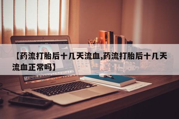 网上微信米非司酮片在线购【药流打胎后十几天流血,药流打胎后十几天流血正常吗】
