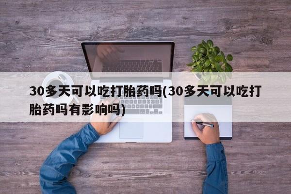 网上微信米非司酮片在线购30多天可以吃打胎药吗(30多天可以吃打胎药吗有影响吗)
