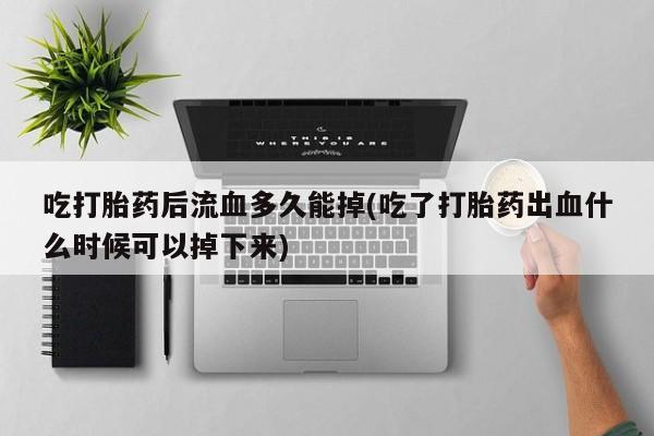 网上微信米非司酮片在线购吃打胎药后流血多久能掉(吃了打胎药出血什么时候可以掉下来)
