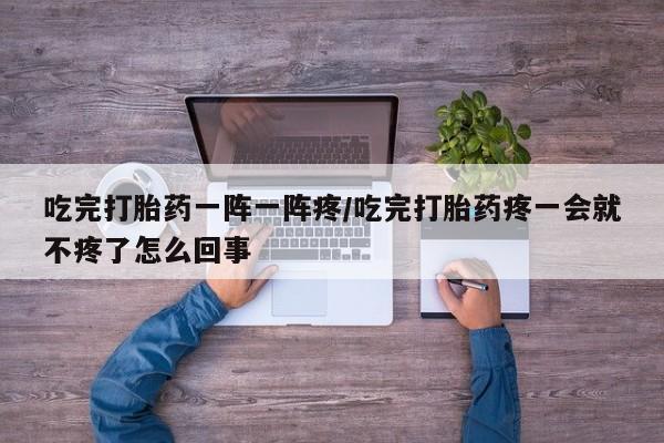 网上微信米非司酮片在线购吃完打胎药一阵一阵疼/吃完打胎药疼一会就不疼了怎么回事