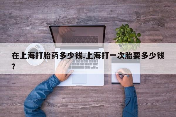 网上微信米非司酮片在线购在上海打胎药多少钱.上海打一次胎要多少钱？