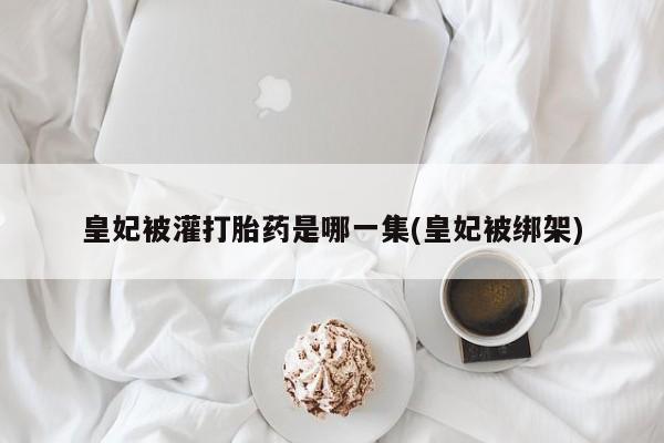 网上微信米非司酮片在线购皇妃被灌打胎药是哪一集(皇妃被绑架)
