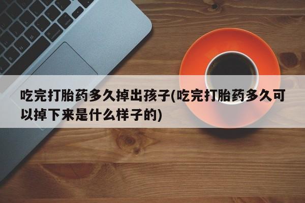 网上微信米非司酮片在线购吃完打胎药多久掉出孩子(吃完打胎药多久可以掉下来是什么样子的)