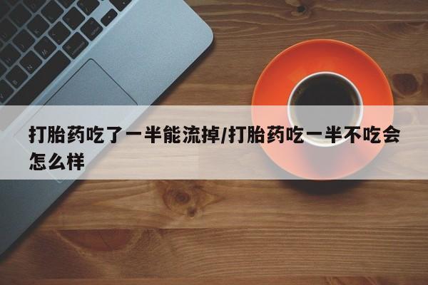 网上微信米非司酮片在线购打胎药吃了一半能流掉/打胎药吃一半不吃会怎么样