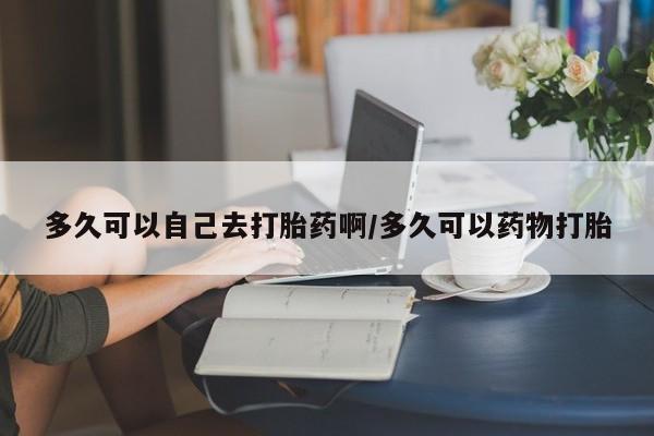 网上微信米非司酮片在线购多久可以自己去打胎药啊/多久可以药物打胎