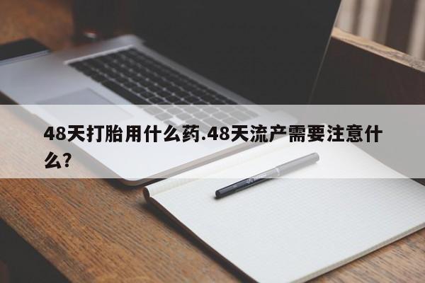 网上微信米非司酮片在线购48天打胎用什么药.48天流产需要注意什么？