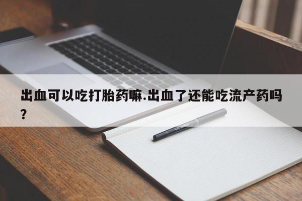 网上微信米非司酮片在线购出血可以吃打胎药嘛.出血了还能吃流产药吗？