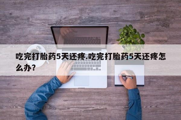 网上微信米非司酮片在线购吃完打胎药5天还疼.吃完打胎药5天还疼怎么办？
