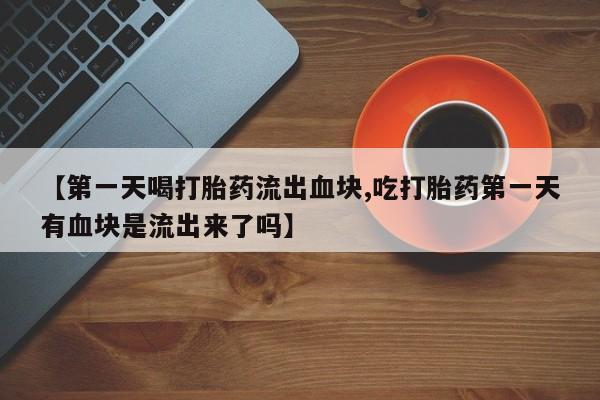 网上微信米非司酮片在线购【第一天喝打胎药流出血块,吃打胎药第一天有血块是流出来了吗】