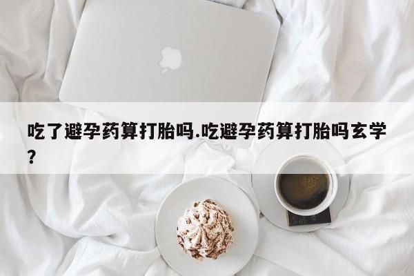 网上微信米非司酮片在线购吃了避孕药算打胎吗.吃避孕药算打胎吗玄学？