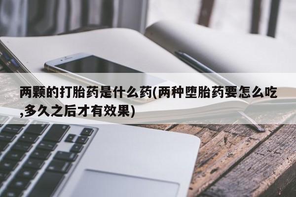 网上微信米非司酮片在线购两颗的打胎药是什么药(两种堕胎药要怎么吃,多久之后才有效果)