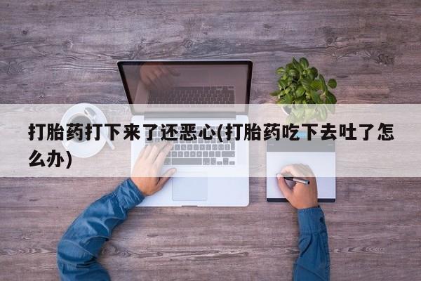 网上微信米非司酮片在线购打胎药打下来了还恶心(打胎药吃下去吐了怎么办)