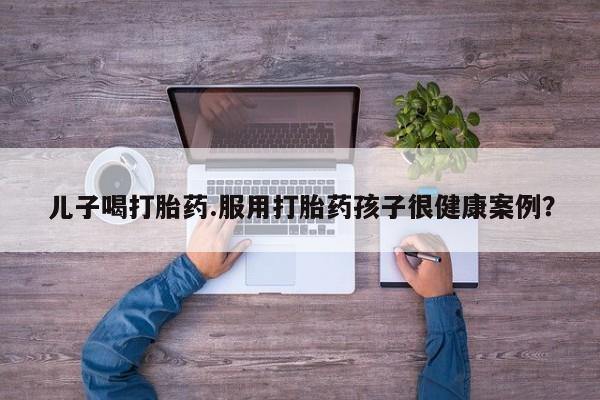 网上微信米非司酮片在线购儿子喝打胎药.服用打胎药孩子很健康案例？