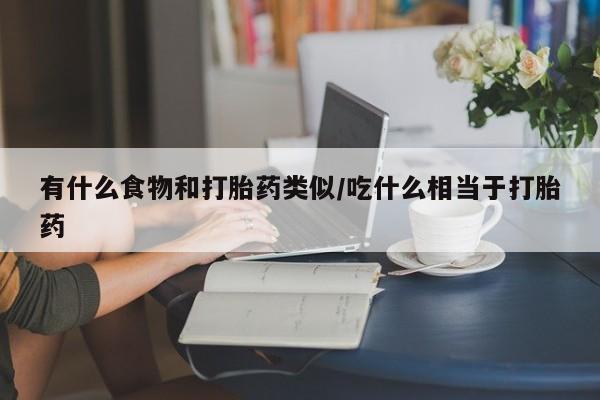 网上微信米非司酮片在线购有什么食物和打胎药类似/吃什么相当于打胎药