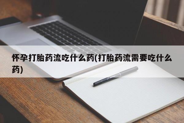 网上微信米非司酮片在线购怀孕打胎药流吃什么药(打胎药流需要吃什么药)