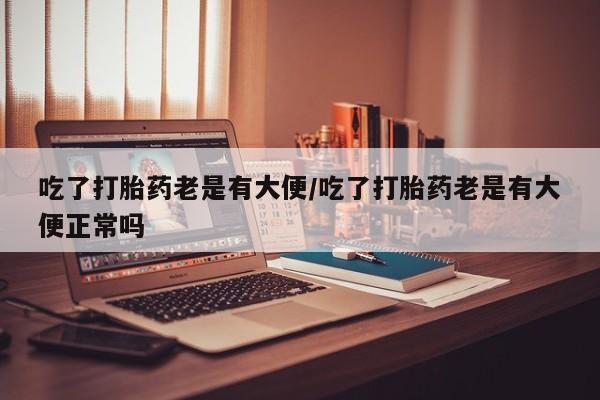网上微信米非司酮片在线购吃了打胎药老是有大便/吃了打胎药老是有大便正常吗