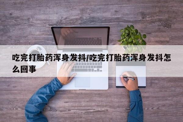 网上微信米非司酮片在线购吃完打胎药浑身发抖/吃完打胎药浑身发抖怎么回事