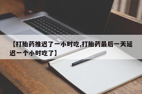 网上微信米非司酮片在线购【打胎药推迟了一小时吃,打胎药最后一天延迟一个小时吃了】