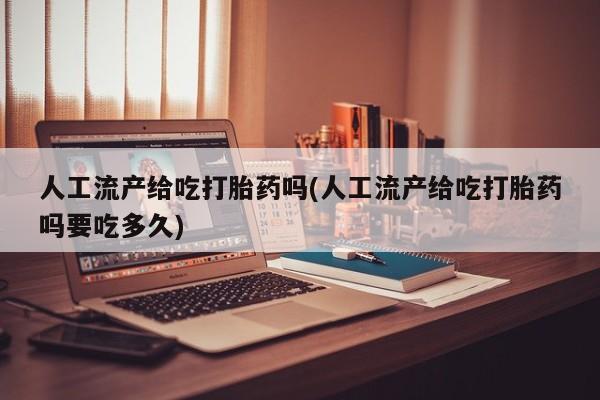 网上微信米非司酮片在线购人工流产给吃打胎药吗(人工流产给吃打胎药吗要吃多久)