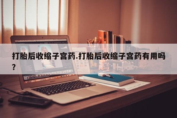 网上微信米非司酮片在线购打胎后收缩子宫药.打胎后收缩子宫药有用吗？