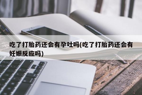 网上微信米非司酮片在线购吃了打胎药还会有孕吐吗(吃了打胎药还会有妊娠反应吗)