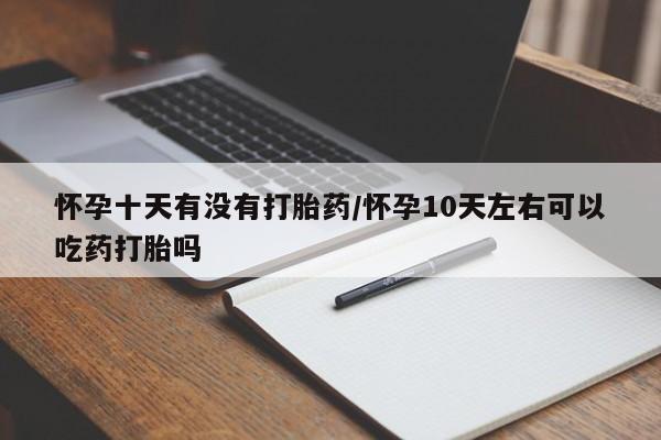 网上微信米非司酮片在线购怀孕十天有没有打胎药/怀孕10天左右可以吃药打胎吗