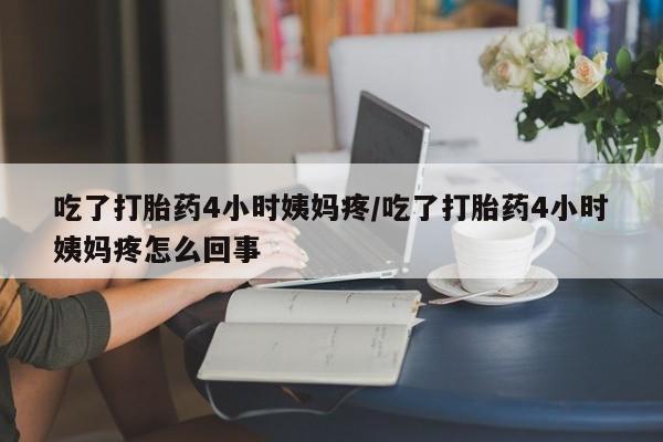 网上微信米非司酮片在线购吃了打胎药4小时姨妈疼/吃了打胎药4小时姨妈疼怎么回事