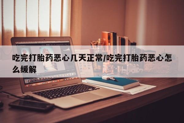 网上微信米非司酮片在线购吃完打胎药恶心几天正常/吃完打胎药恶心怎么缓解