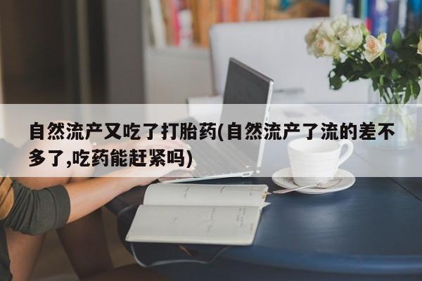 网上微信米非司酮片在线购自然流产又吃了打胎药(自然流产了流的差不多了,吃药能赶紧吗)