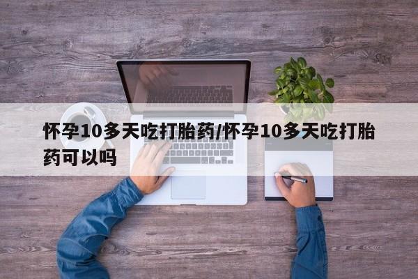 网上微信米非司酮片在线购怀孕10多天吃打胎药/怀孕10多天吃打胎药可以吗