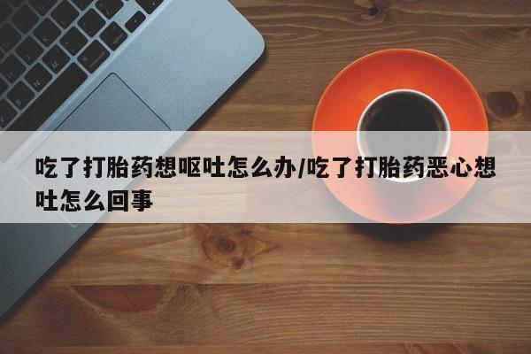网上微信米非司酮片在线购吃了打胎药想呕吐怎么办/吃了打胎药恶心想吐怎么回事