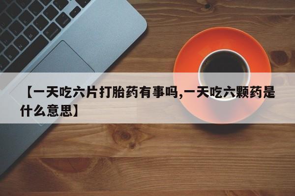 网上微信米非司酮片在线购【一天吃六片打胎药有事吗,一天吃六颗药是什么意思】