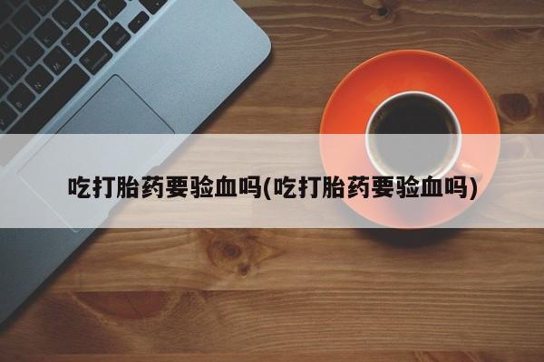 网上微信米非司酮片在线购吃打胎药要验血吗(吃打胎药要验血吗)