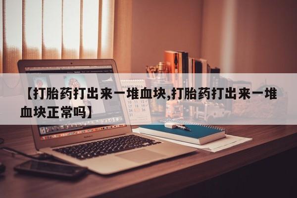 网上微信米非司酮片在线购【打胎药打出来一堆血块,打胎药打出来一堆血块正常吗】