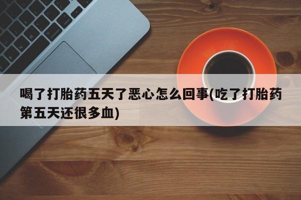 网上微信米非司酮片在线购喝了打胎药五天了恶心怎么回事(吃了打胎药第五天还很多血)