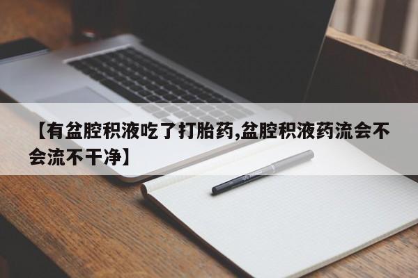 网上微信米非司酮片在线购【有盆腔积液吃了打胎药,盆腔积液药流会不会流不干净】