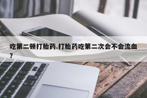 网上微信米非司酮片在线购吃第二顿打胎药.打胎药吃第二次会不会流血？