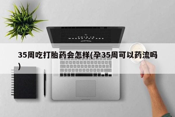 网上微信米非司酮片在线购35周吃打胎药会怎样(孕35周可以药流吗)