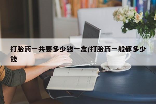 网上微信米非司酮片在线购打胎药一共要多少钱一盒/打胎药一般都多少钱