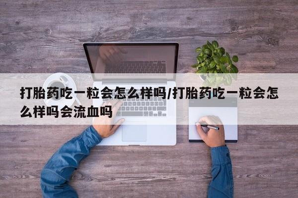 网上微信米非司酮片在线购打胎药吃一粒会怎么样吗/打胎药吃一粒会怎么样吗会流血吗