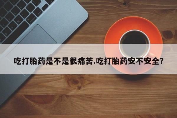 网上微信米非司酮片在线购吃打胎药是不是很痛苦.吃打胎药安不安全？