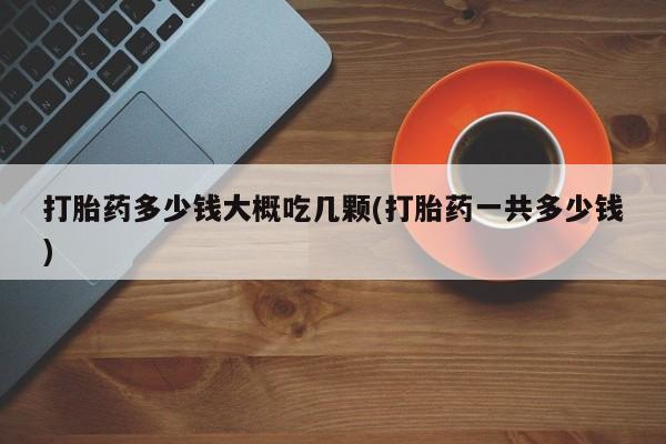 网上微信米非司酮片在线购打胎药多少钱大概吃几颗(打胎药一共多少钱)