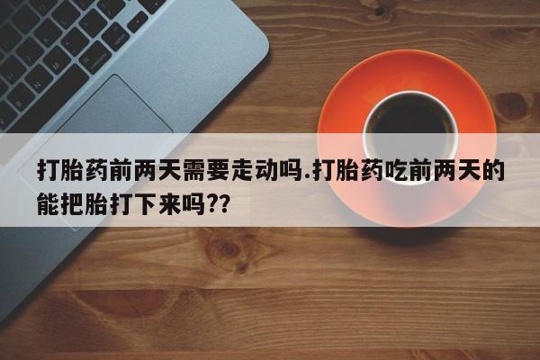 网上微信米非司酮片在线购打胎药前两天需要走动吗.打胎药吃前两天的能把胎打下来吗??