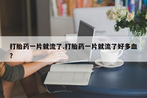 网上微信米非司酮片在线购打胎药一片就流了.打胎药一片就流了好多血？