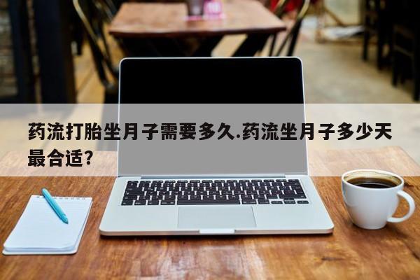 网上微信米非司酮片在线购药流打胎坐月子需要多久.药流坐月子多少天最合适？