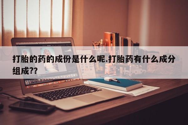 网上微信米非司酮片在线购打胎的药的成份是什么呢.打胎药有什么成分组成?？