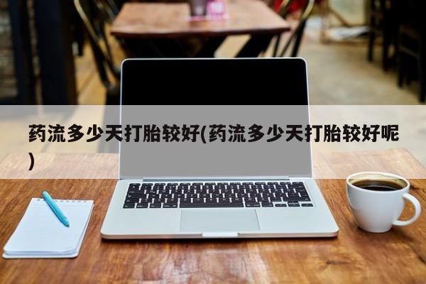 网上微信米非司酮片在线购药流多少天打胎较好(药流多少天打胎较好呢)