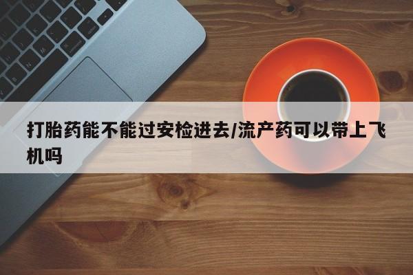 网上微信米非司酮片在线购打胎药能不能过安检进去/流产药可以带上飞机吗