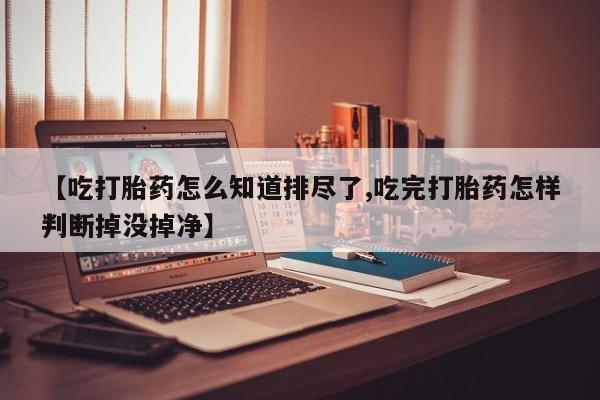 网上微信米非司酮片在线购【吃打胎药怎么知道排尽了,吃完打胎药怎样判断掉没掉净】